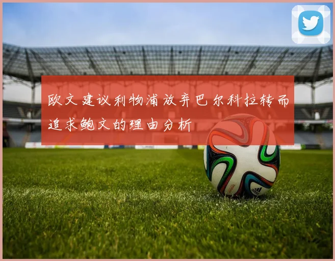 欧文建议利物浦放弃巴尔科拉转而追求鲍文的理由分析