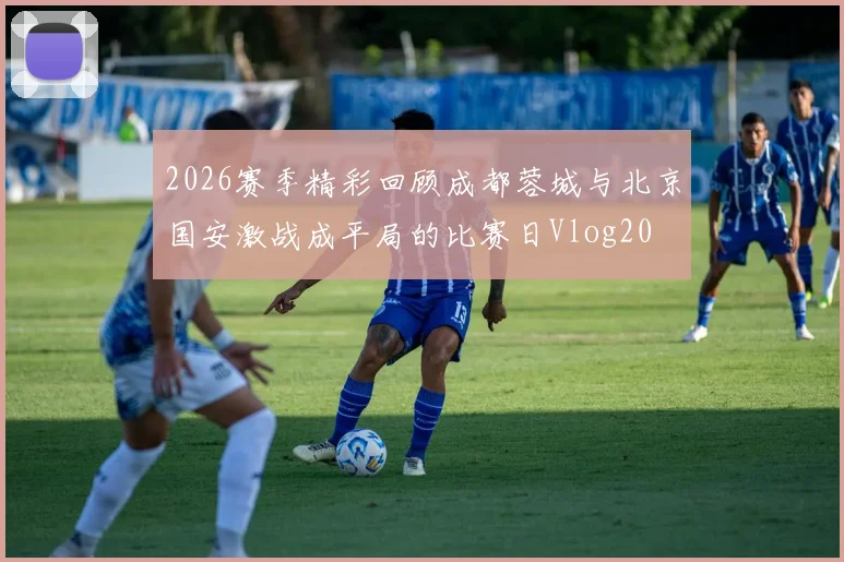 2026赛季精彩回顾成都蓉城与北京国安激战成平局的比赛日Vlog20