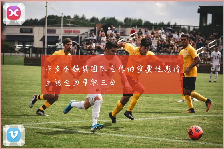 卡多索强调团队合作的重要性期待主场全力争取三分