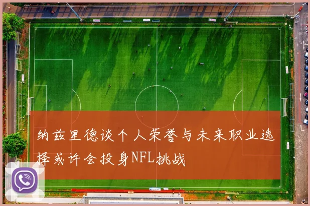 纳兹里德谈个人荣誉与未来职业选择或许会投身NFL挑战