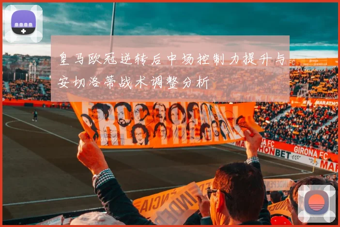 皇马欧冠逆转后中场控制力提升与安切洛蒂战术调整分析