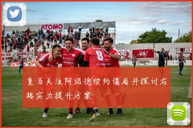 皇马关注阿诺德续约僵局并探讨右路实力提升方案