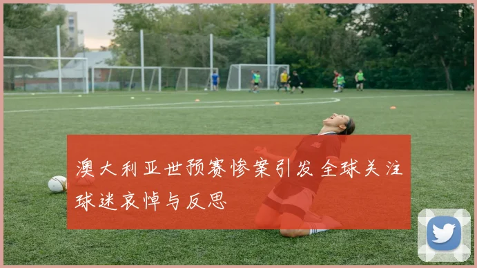 澳大利亚世预赛惨案引发全球关注球迷哀悼与反思