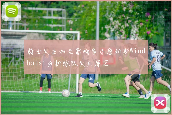 骑士失去加兰影响争夺詹姆斯Windhorst分析球队失利原因