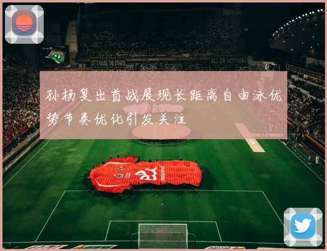 孙杨复出首战展现长距离自由泳优势节奏优化引发关注