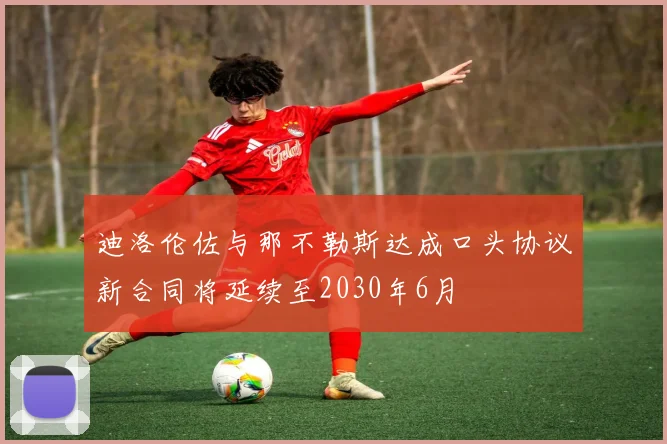 迪洛伦佐与那不勒斯达成口头协议新合同将延续至2030年6月